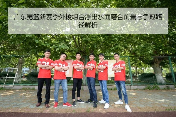 广东男篮新赛季外援组合浮出水面磨合前景与争冠路径解析