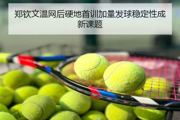 郑钦文温网后硬地首训加量发球稳定性成新课题