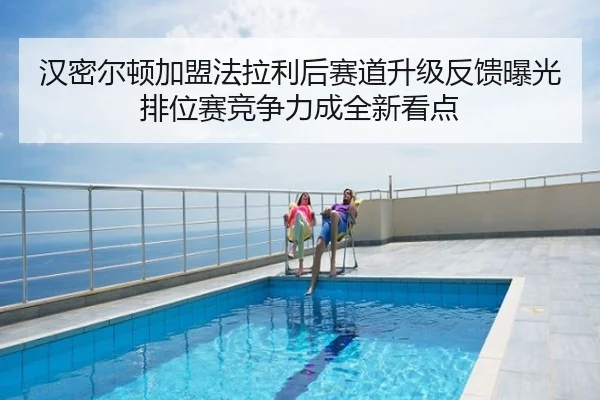 汉密尔顿加盟法拉利后赛道升级反馈曝光排位赛竞争力成全新看点