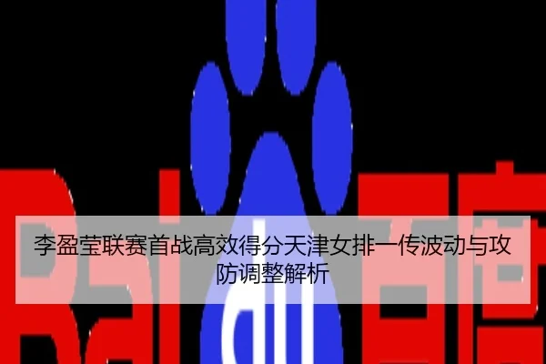李盈莹联赛首战高效得分天津女排一传波动与攻防调整解析