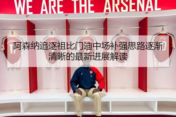 阿森纳追逐祖比门迪中场补强思路逐渐清晰的最新进展解读