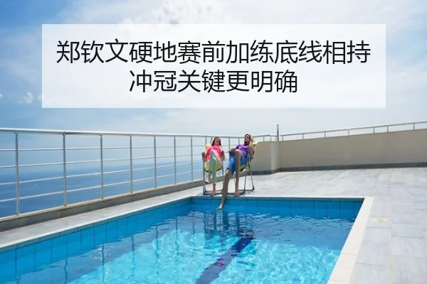 郑钦文硬地赛前加练底线相持 冲冠关键更明确