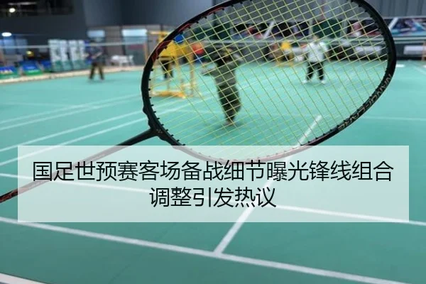 国足世预赛客场备战细节曝光锋线组合调整引发热议