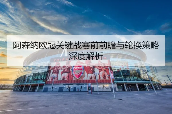 阿森纳欧冠关键战赛前前瞻与轮换策略深度解析