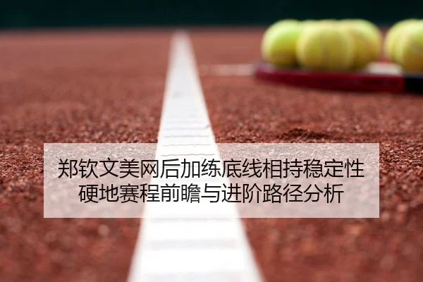 郑钦文美网后加练底线相持稳定性 硬地赛程前瞻与进阶路径分析