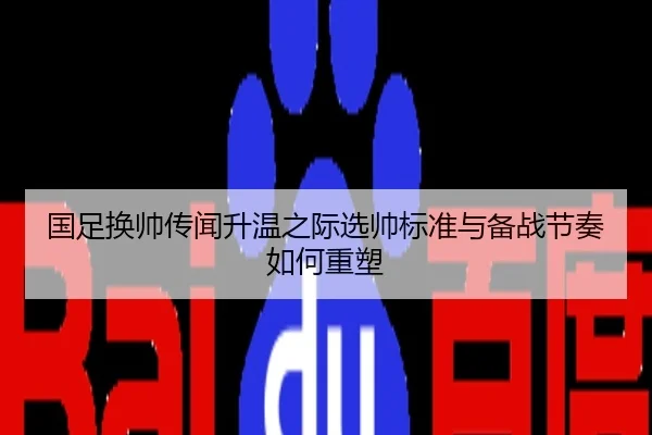 国足换帅传闻升温之际选帅标准与备战节奏如何重塑