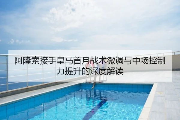 阿隆索接手皇马首月战术微调与中场控制力提升的深度解读
