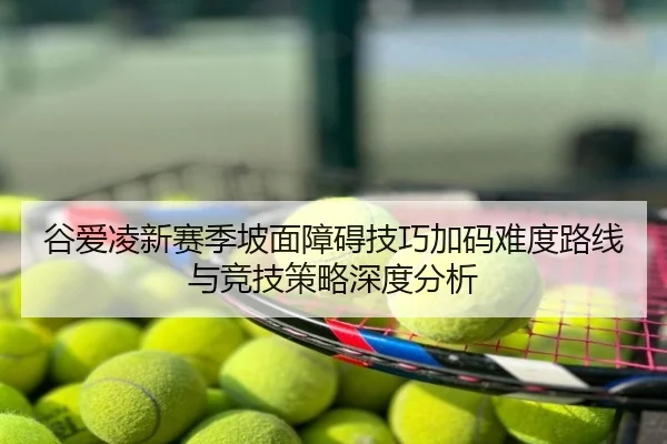谷爱凌新赛季坡面障碍技巧加码难度路线与竞技策略深度分析